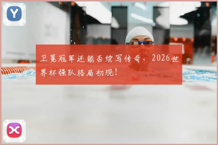 卫冕冠军还能否续写传奇,2026世界杯强队格局初现!