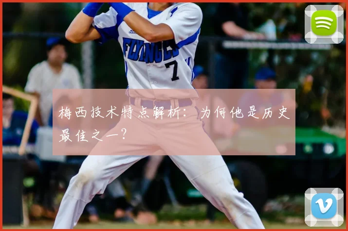 梅西技术特点解析:为何他是历史最佳之一?