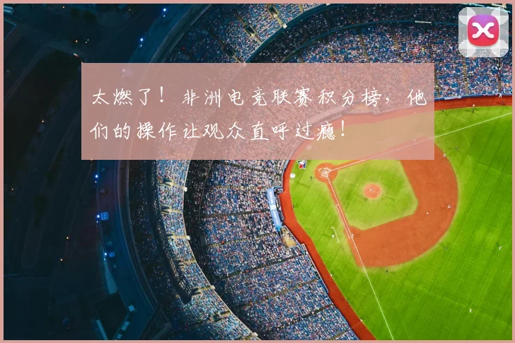 太燃了！非洲电竞联赛积分榜，他们的操作让观众直呼过瘾！