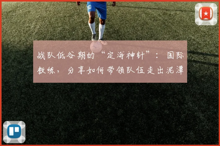 战队低谷期的“定海神针”：国际教练，分享如何带领队伍走出泥潭