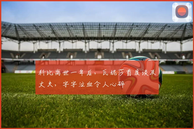科比离世一年后,瓦妮莎首度谈及丈夫,字字泣血令人心碎
