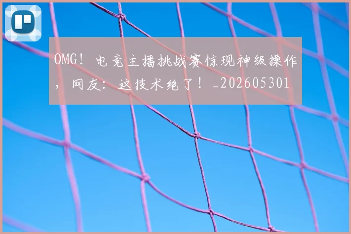 OMG!电竞主播挑战赛惊现神级操作,网友:这技术绝了!_20260530143645_20260702170255