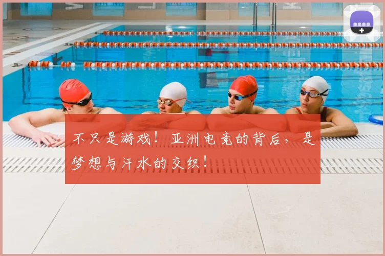 不只是游戏！亚洲电竞的背后，是梦想与汗水的交织！