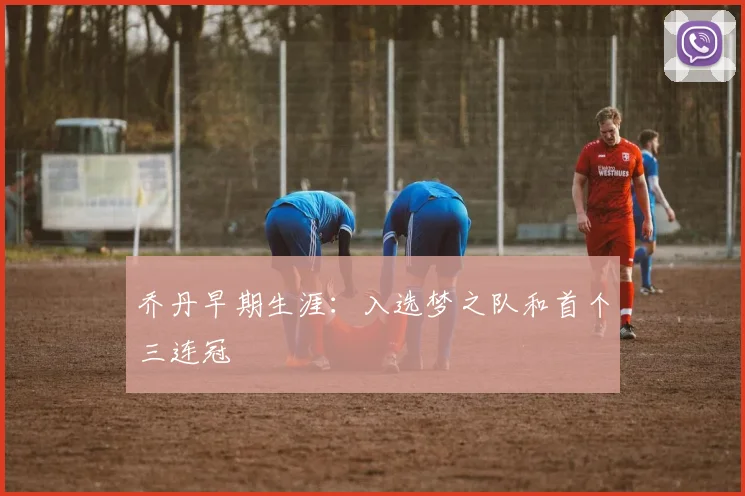 乔丹早期生涯：入选梦之队和首个三连冠