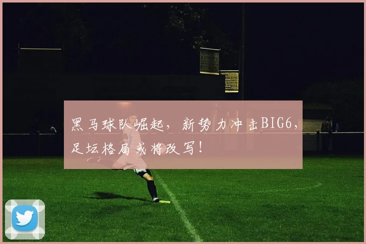 黑马球队崛起，新势力冲击BIG6，足坛格局或将改写！