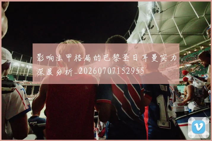 影响法甲格局的巴黎圣日耳曼实力深度分析_20260707152955