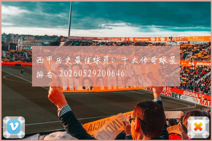 西甲历史最佳球员:十大传奇球星排名_20260529200646