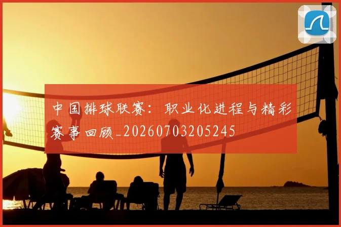 中国排球联赛:职业化进程与精彩赛事回顾_20260703205245
