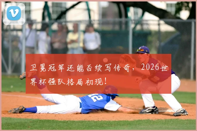 卫冕冠军还能否续写传奇，2026世界杯强队格局初现！