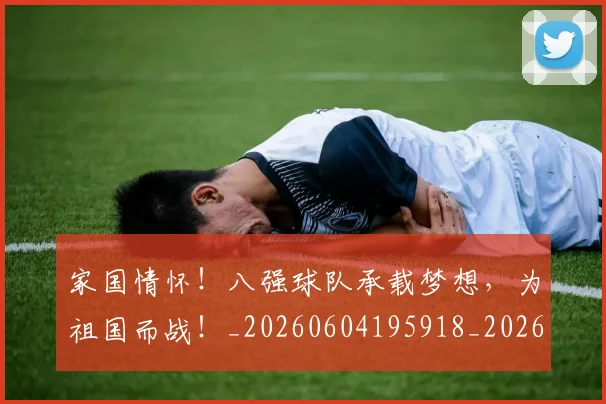 家国情怀!八强球队承载梦想,为祖国而战!_20260604195918_20260710002601