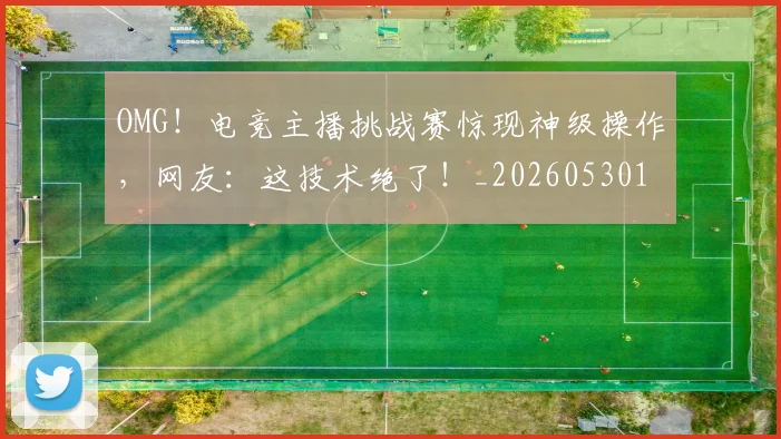 OMG！电竞主播挑战赛惊现神级操作，网友：这技术绝了！_20260530143645_20260702170255