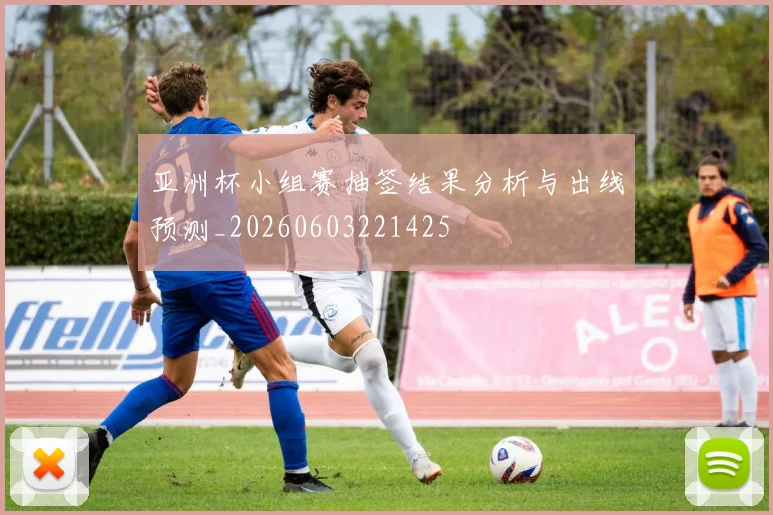 亚洲杯小组赛抽签结果分析与出线预测_20260603221425