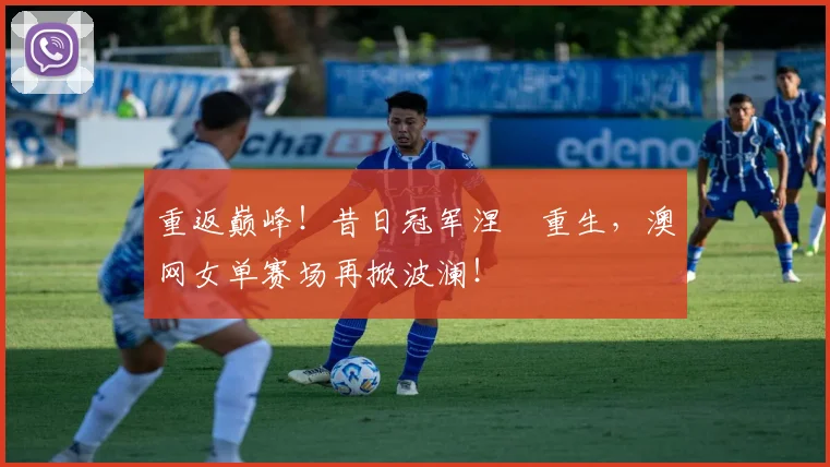 重返巅峰！昔日冠军涅槃重生，澳网女单赛场再掀波澜！