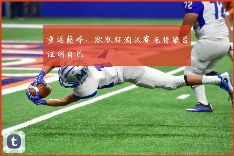 重返巅峰,欧联杯淘汰赛老将能否证明自己