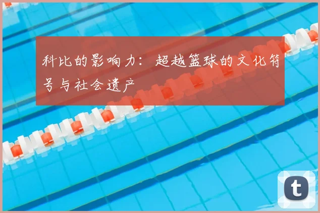 科比的影响力:超越篮球的文化符号与社会遗产
