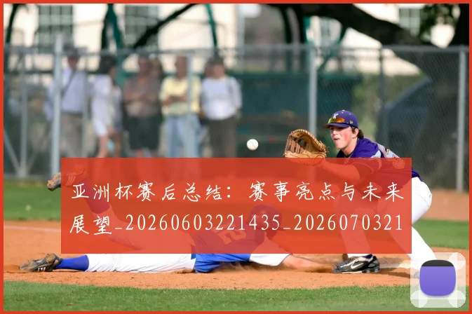 亚洲杯赛后总结：赛事亮点与未来展望_20260603221435_20260703213516