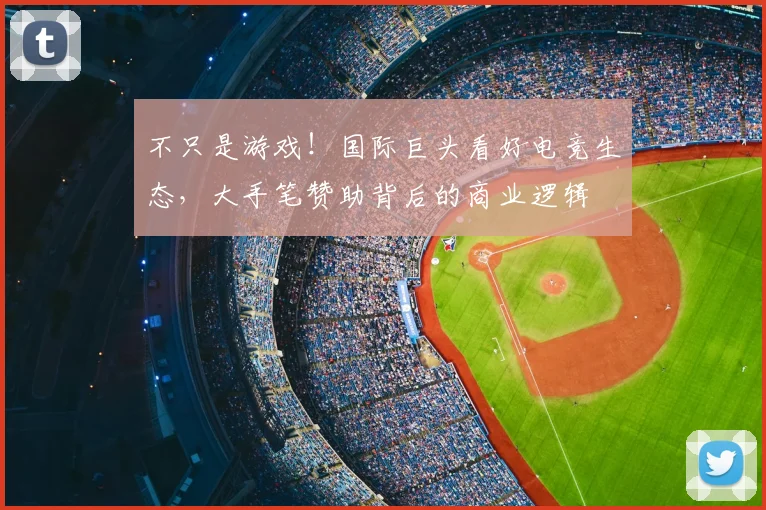 不只是游戏！国际巨头看好电竞生态，大手笔赞助背后的商业逻辑