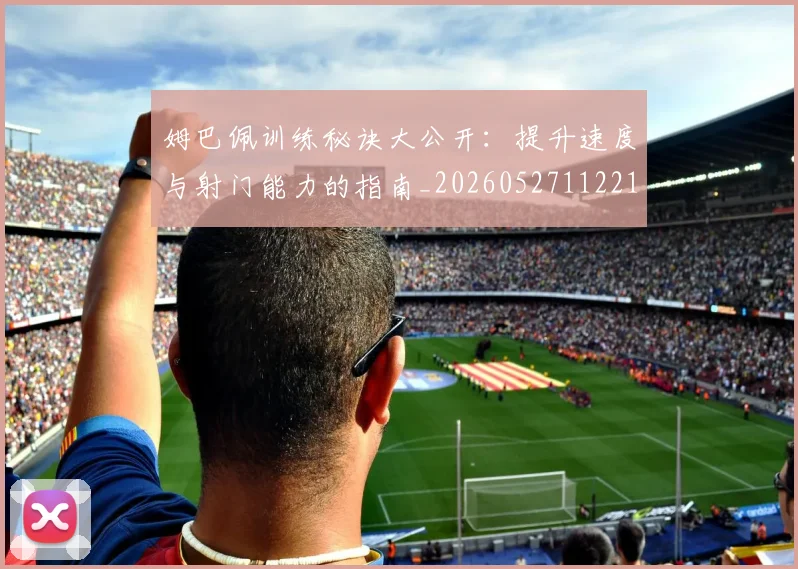 姆巴佩训练秘诀大公开:提升速度与射门能力的指南_20260527112213