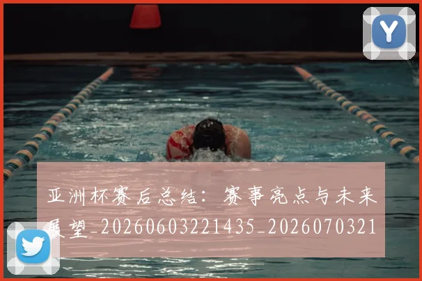 亚洲杯赛后总结:赛事亮点与未来展望_20260603221435_20260703213516
