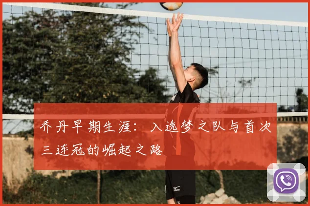 乔丹早期生涯：入选梦之队与首次三连冠的崛起之路