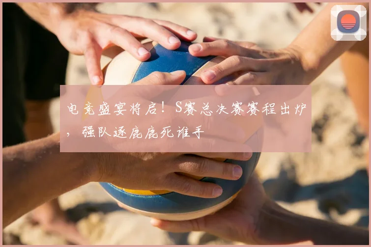 电竞盛宴将启！S赛总决赛赛程出炉，强队逐鹿鹿死谁手