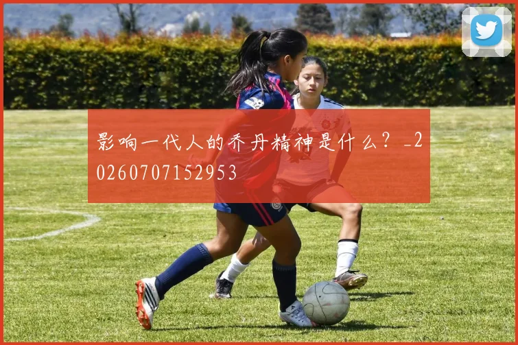 影响一代人的乔丹精神是什么?_20260707152953