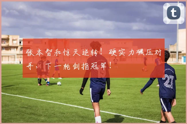 张本智和惊天逆转！硬实力碾压对手，下一轮剑指冠军！