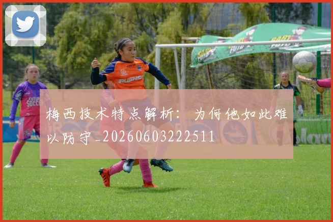 梅西技术特点解析:为何他如此难以防守_20260603222511