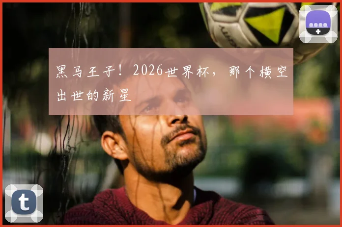 黑马王子！2026世界杯，那个横空出世的新星