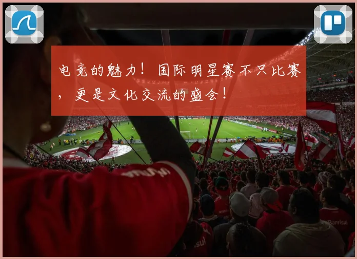 电竞的魅力！国际明星赛不只比赛，更是文化交流的盛会！