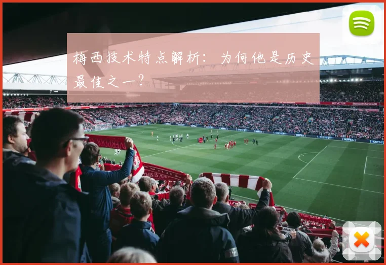 梅西技术特点解析:为何他是历史最佳之一?