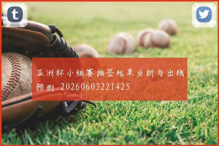 亚洲杯小组赛抽签结果分析与出线预测_20260603221425
