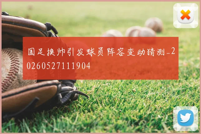 国足换帅引发球员阵容变动猜测_20260527111904