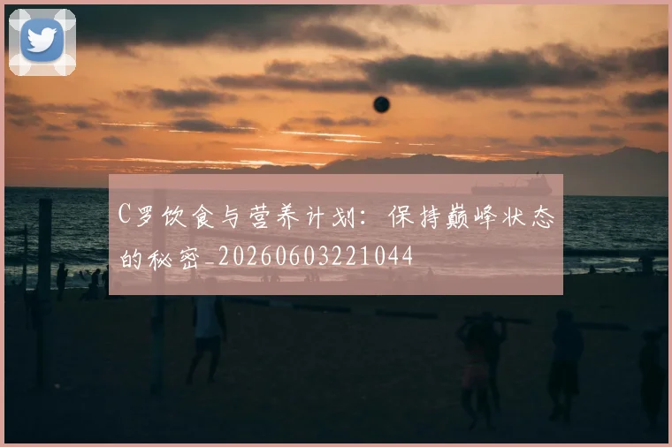 C罗饮食与营养计划：保持巅峰状态的秘密_20260603221044