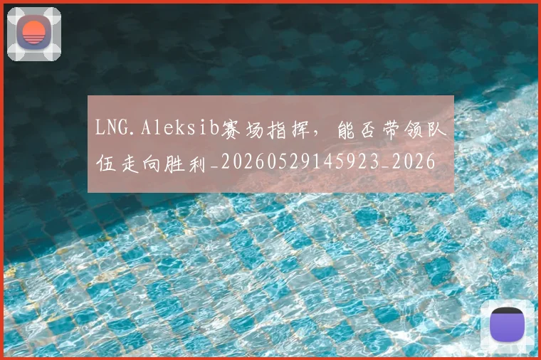 LNG.Aleksib赛场指挥，能否带领队伍走向胜利_20260529145923_20260702044033