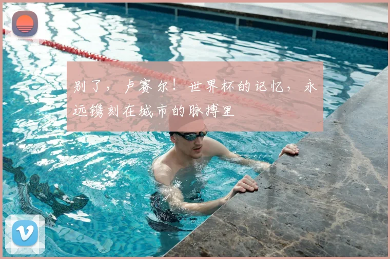 别了，卢赛尔！世界杯的记忆，永远镌刻在城市的脉搏里