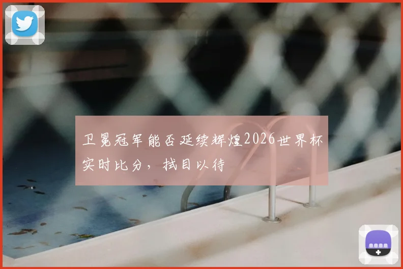 卫冕冠军能否延续辉煌2026世界杯实时比分,拭目以待