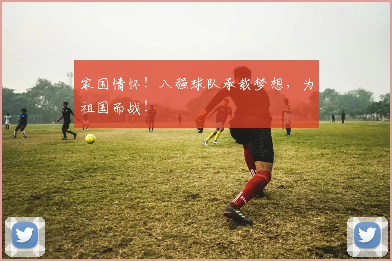 家国情怀!八强球队承载梦想,为祖国而战!