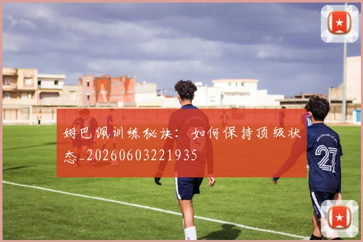 姆巴佩训练秘诀：如何保持顶级状态_20260603221935