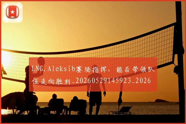 LNG.Aleksib赛场指挥,能否带领队伍走向胜利_20260529145923_20260702044033