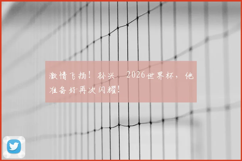 激情飞扬!孙兴慜2026世界杯,他准备好再次闪耀!