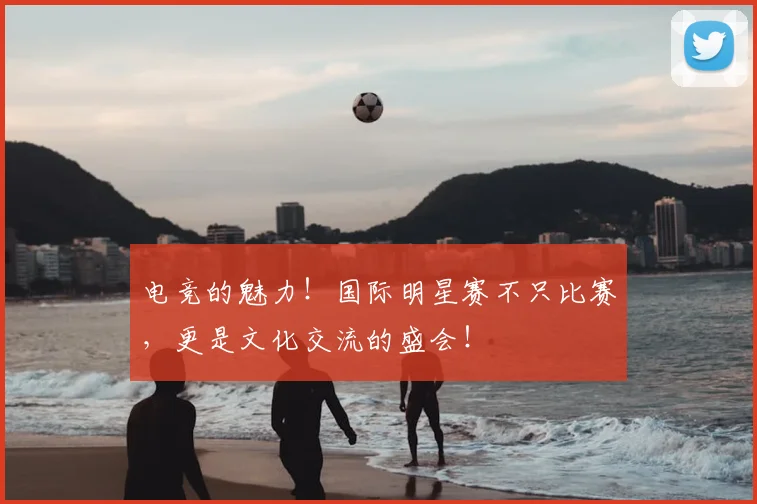电竞的魅力!国际明星赛不只比赛,更是文化交流的盛会!