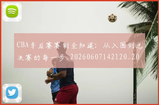 CBA季后赛赛制全知道:从入围到总决赛的每一步_20260607142120_20260702035839